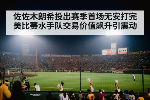 佐佐木朗希投出赛季首场无安打完美比赛水手队交易价值飙升引震动